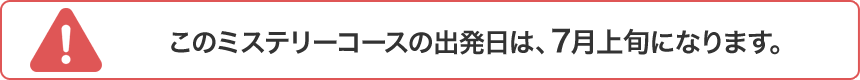 このミステリーコースの出発日は、7月上旬になります。