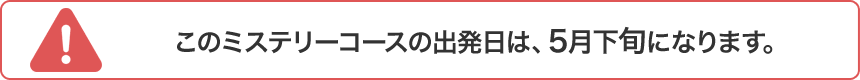 このミステリーコースの出発日は、5月下旬になります。