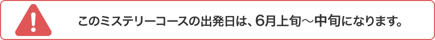 このミステリーコースの出発日は、6月上旬〜中旬になります。