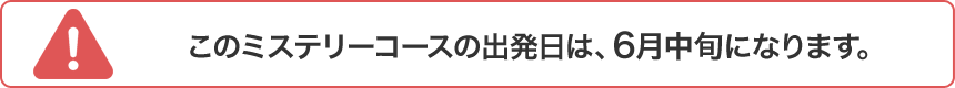 このミステリーコースの出発日は、6月中旬になります。