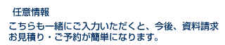 任意情報。こちらも一緒にご入力いただくと、今後、資料請求・お見積り・ご予約が簡単になります。